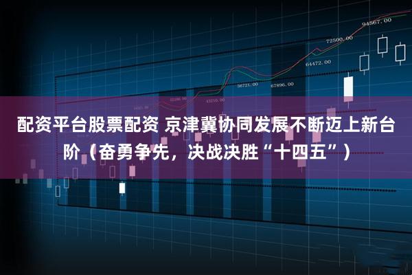 配资平台股票配资 京津冀协同发展不断迈上新台阶（奋勇争先，决战决胜“十四五”）