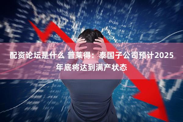 配资论坛是什么 普莱得：泰国子公司预计2025年底将达到满产状态