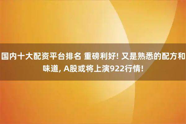 国内十大配资平台排名 重磅利好! 又是熟悉的配方和味道, A股或将上演922行情!