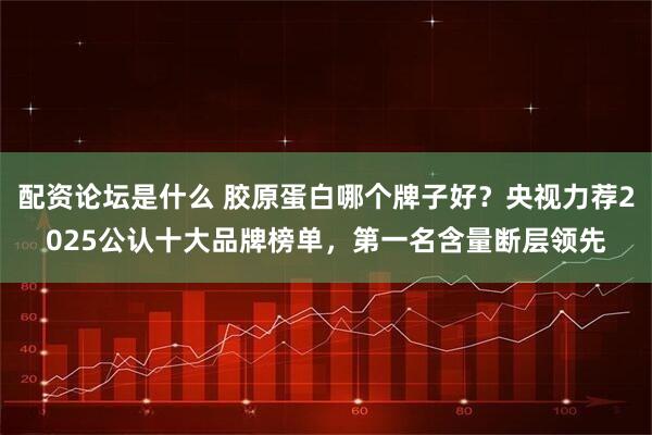 配资论坛是什么 胶原蛋白哪个牌子好？央视力荐2025公认十大品牌榜单，第一名含量断层领先