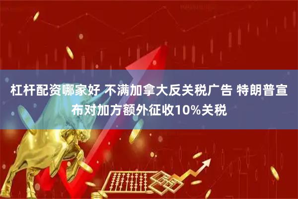 杠杆配资哪家好 不满加拿大反关税广告 特朗普宣布对加方额外征收10%关税