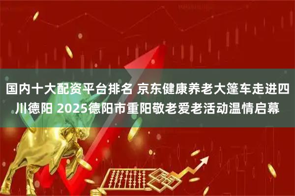 国内十大配资平台排名 京东健康养老大篷车走进四川德阳 2025德阳市重阳敬老爱老活动温情启幕