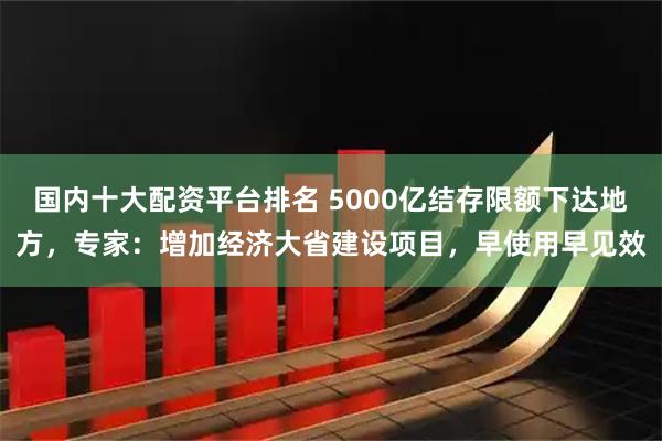 国内十大配资平台排名 5000亿结存限额下达地方，专家：增加经济大省建设项目，早使用早见效