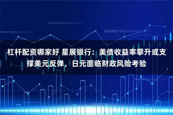 杠杆配资哪家好 星展银行：美债收益率攀升或支撑美元反弹，日元面临财政风险考验