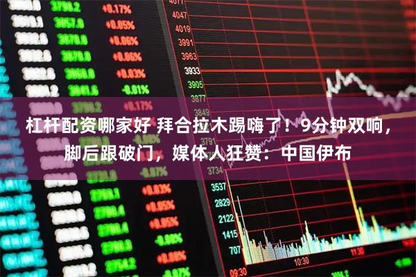 杠杆配资哪家好 拜合拉木踢嗨了！9分钟双响，脚后跟破门，媒体人狂赞：中国伊布