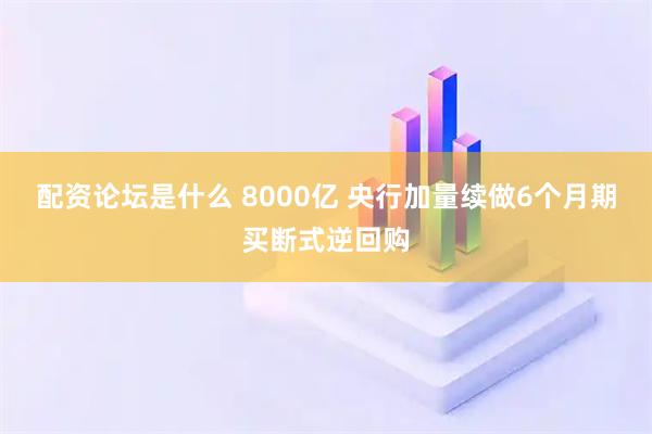 配资论坛是什么 8000亿 央行加量续做6个月期买断式逆回购