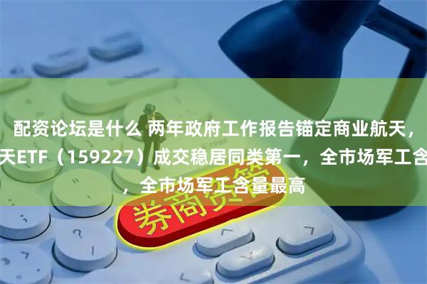 配资论坛是什么 两年政府工作报告锚定商业航天，航空航天ETF（159227）成交稳居同类第一，全市场军工含量最高