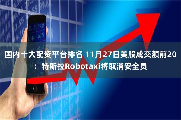 国内十大配资平台排名 11月27日美股成交额前20：特斯拉Robotaxi将取消安全员