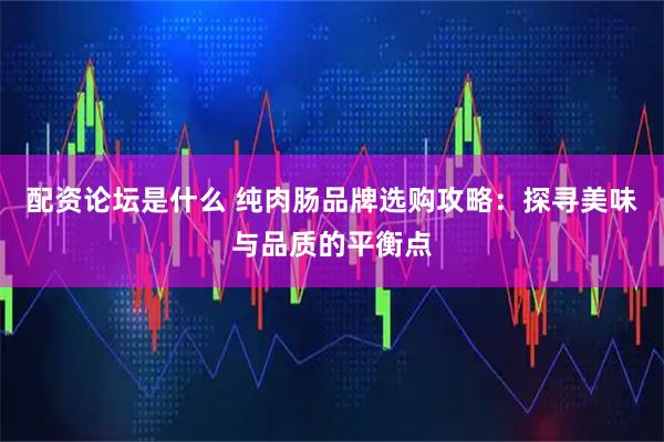 配资论坛是什么 纯肉肠品牌选购攻略：探寻美味与品质的平衡点
