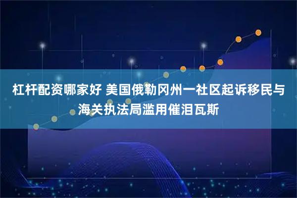 杠杆配资哪家好 美国俄勒冈州一社区起诉移民与海关执法局滥用催泪瓦斯