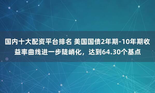 国内十大配资平台排名 美国国债2年期-10年期收益率曲线进一步陡峭化，达到64.30个基点