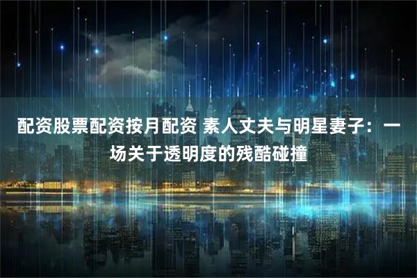 配资股票配资按月配资 素人丈夫与明星妻子：一场关于透明度的残酷碰撞