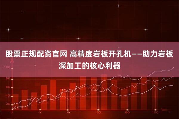 股票正规配资官网 高精度岩板开孔机——助力岩板深加工的核心利器