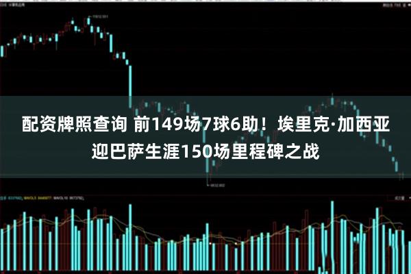配资牌照查询 前149场7球6助！埃里克·加西亚迎巴萨生涯150场里程碑之战