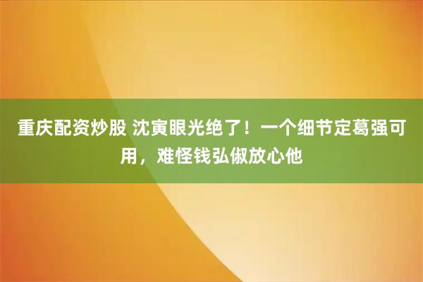 重庆配资炒股 沈寅眼光绝了！一个细节定葛强可用，难怪钱弘俶放心他