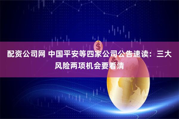 配资公司网 中国平安等四家公司公告速读：三大风险两项机会要看清