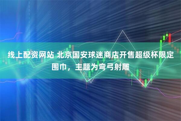 线上配资网站 北京国安球迷商店开售超级杯限定围巾，主题为弯弓射雕