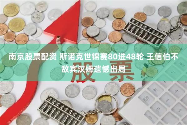 南京股票配资 斯诺克世锦赛80进48轮 王信伯不敌宾汉姆遗憾出局