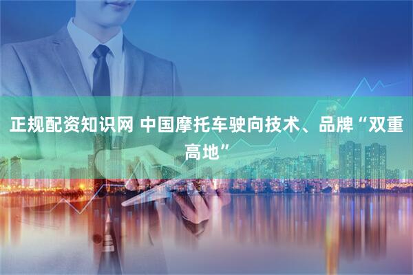 正规配资知识网 中国摩托车驶向技术、品牌“双重高地”