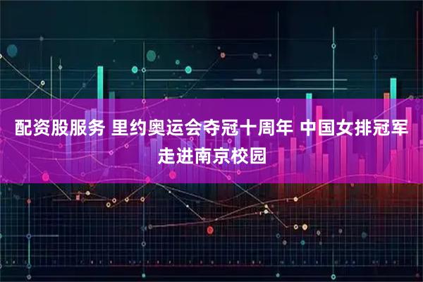 配资股服务 里约奥运会夺冠十周年 中国女排冠军走进南京校园