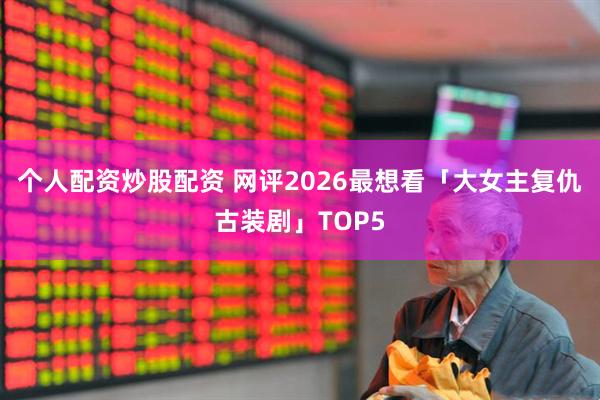 个人配资炒股配资 网评2026最想看「大女主复仇古装剧」TOP5