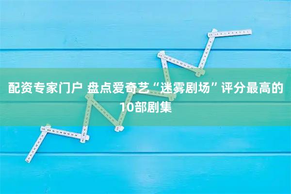 配资专家门户 盘点爱奇艺“迷雾剧场”评分最高的10部剧集