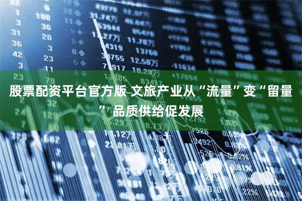 股票配资平台官方版 文旅产业从“流量”变“留量” 品质供给促发展