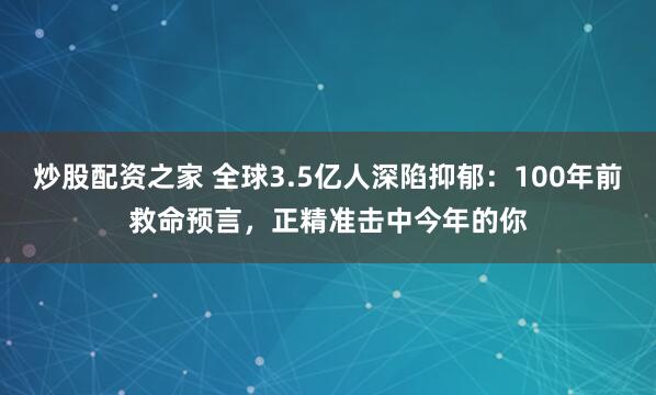 炒股配资之家 全球3.5亿人深陷抑郁：100年前救命预言，正精准击中今年的你