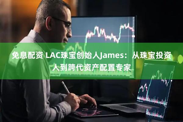 免息配资 LAC珠宝创始人James：从珠宝投资人到跨代资产配置专家