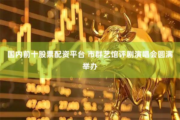 国内前十股票配资平台 市群艺馆评剧演唱会圆满举办
