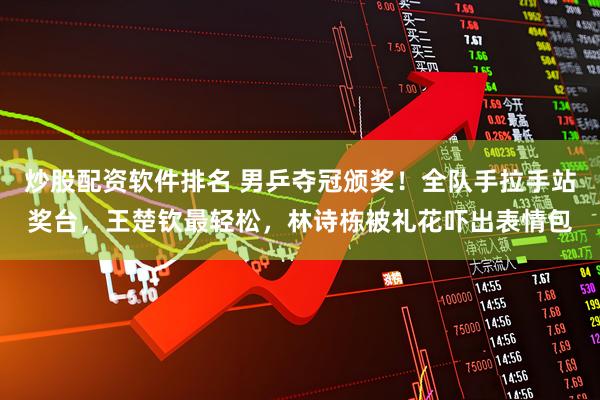 炒股配资软件排名 男乒夺冠颁奖！全队手拉手站奖台，王楚钦最轻松，林诗栋被礼花吓出表情包