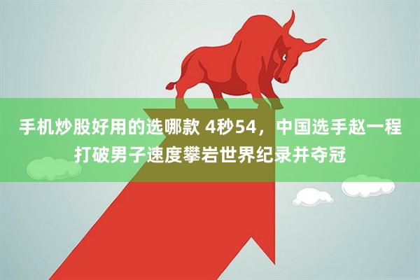 手机炒股好用的选哪款 4秒54，中国选手赵一程打破男子速度攀岩世界纪录并夺冠