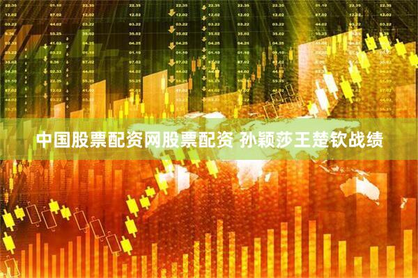 中国股票配资网股票配资 孙颖莎王楚钦战绩