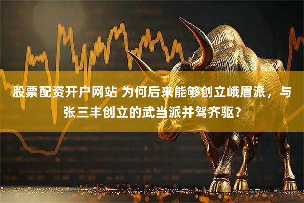 股票配资开户网站 为何后来能够创立峨眉派，与张三丰创立的武当派并驾齐驱？