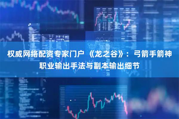 权威网络配资专家门户 《龙之谷》：弓箭手箭神职业输出手法与副本输出细节
