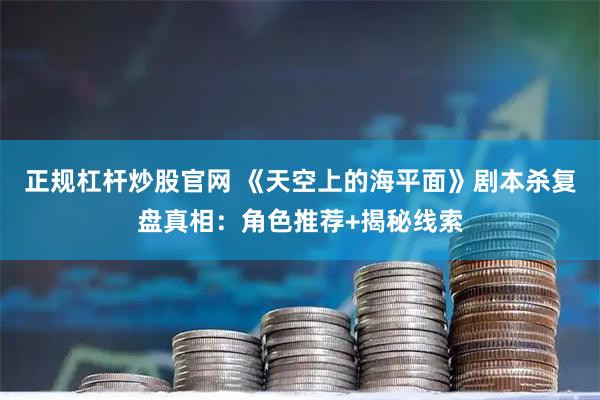 正规杠杆炒股官网 《天空上的海平面》剧本杀复盘真相：角色推荐+揭秘线索