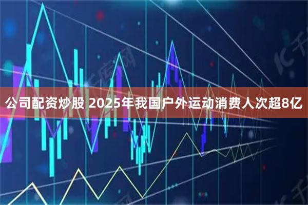 公司配资炒股 2025年我国户外运动消费人次超8亿
