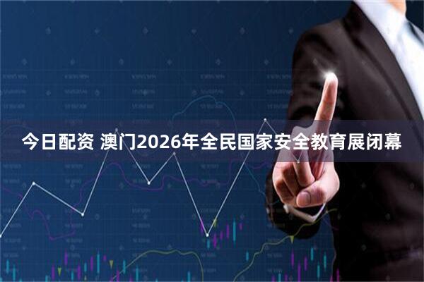 今日配资 澳门2026年全民国家安全教育展闭幕