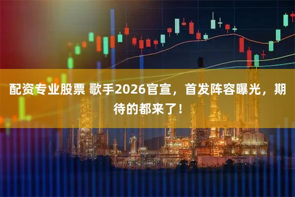 配资专业股票 歌手2026官宣，首发阵容曝光，期待的都来了！