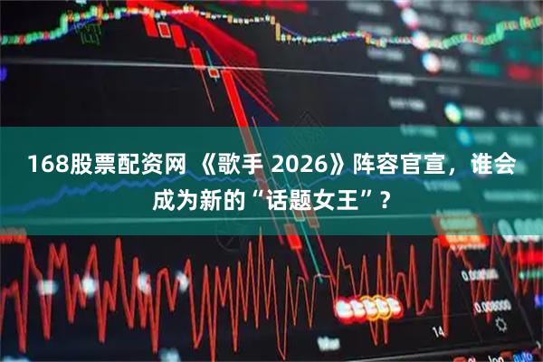 168股票配资网 《歌手 2026》阵容官宣，谁会成为新的“话题女王”？