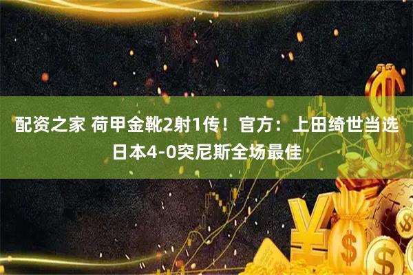 配资之家 荷甲金靴2射1传！官方：上田绮世当选日本4-0突尼斯全场最佳