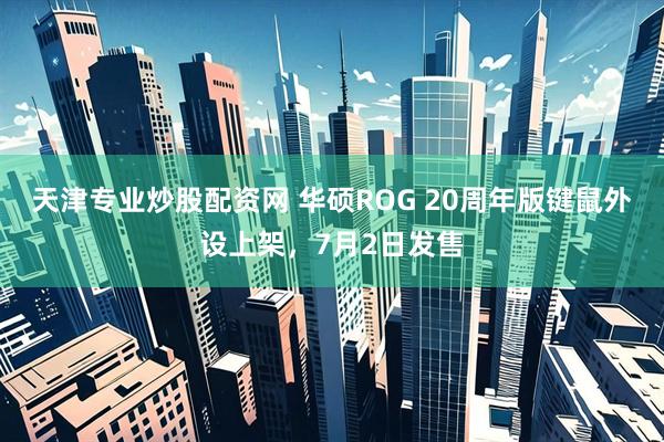 天津专业炒股配资网 华硕ROG 20周年版键鼠外设上架，7月2日发售
