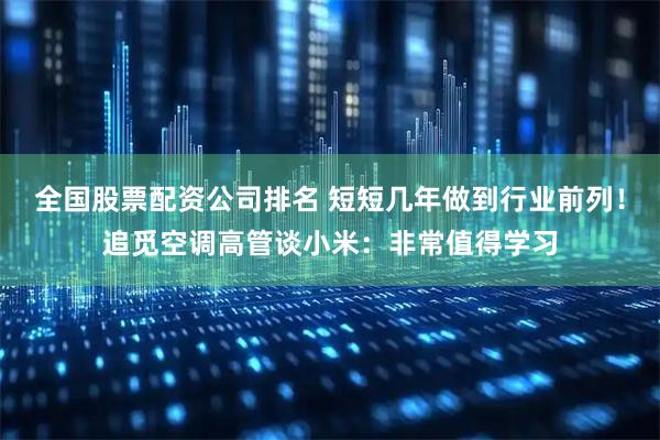 全国股票配资公司排名 短短几年做到行业前列！追觅空调高管谈小米：非常值得学习