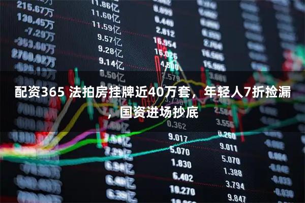 配资365 法拍房挂牌近40万套，年轻人7折捡漏，国资进场抄底