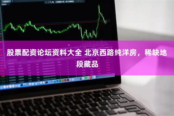 股票配资论坛资料大全 北京西路纯洋房，稀缺地段藏品