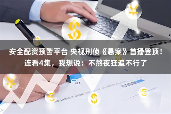 安全配资预警平台 央视刑侦《悬案》首播登顶！连看4集，我想说：不熬夜狂追不行了