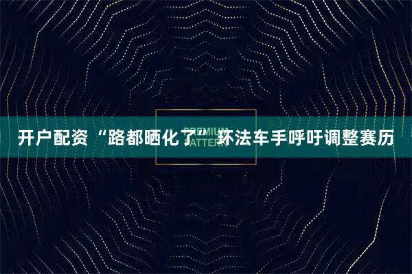 开户配资 “路都晒化了” 环法车手呼吁调整赛历