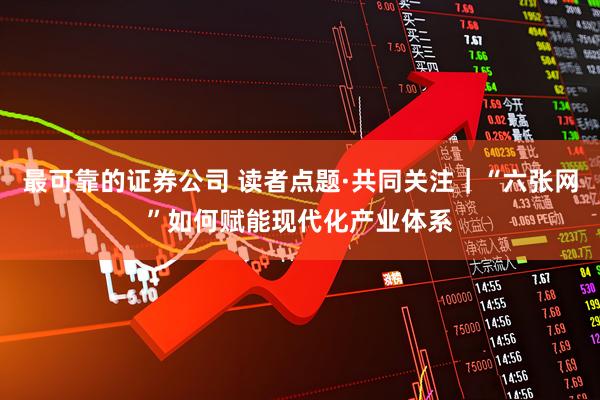 最可靠的证券公司 读者点题·共同关注｜“六张网”如何赋能现代化产业体系