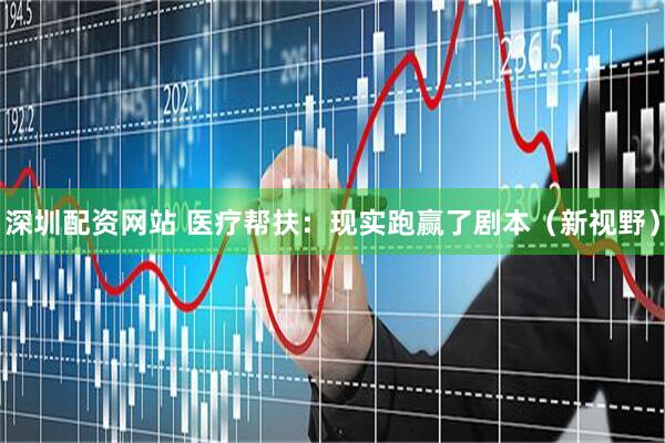 深圳配资网站 医疗帮扶：现实跑赢了剧本（新视野）