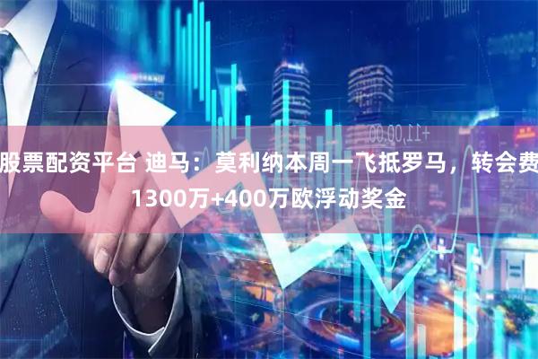 股票配资平台 迪马：莫利纳本周一飞抵罗马，转会费1300万+400万欧浮动奖金